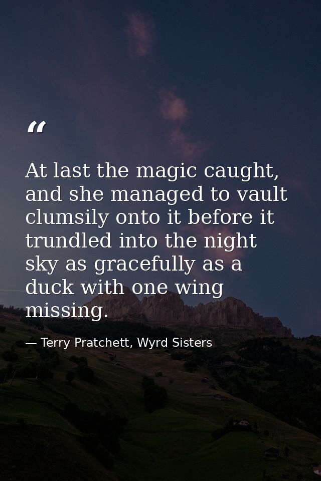 At last the magic caught, and she managed to vault clumsily onto it before it trundled into the night sky as gracefully  — Terry Pratchett, Wyrd Sisters