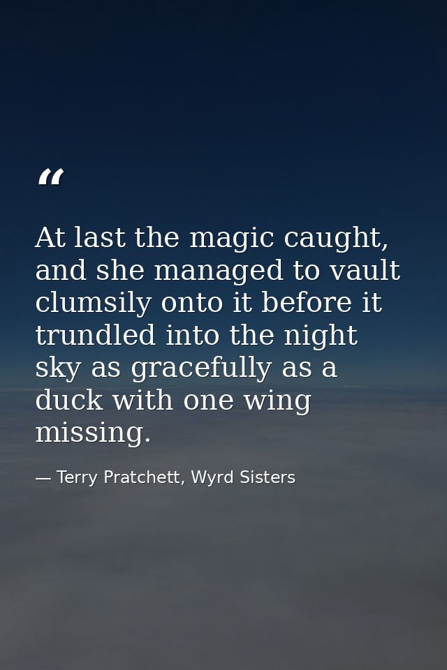 At last the magic caught, and she managed to vault clumsily onto it before it trundled into the night sky as gracefully  — Terry Pratchett, Wyrd Sisters
