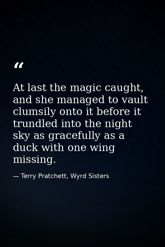 At last the magic caught, and she managed to vault clumsily onto it before it trundled into the night sky as gracefully  — Terry Pratchett, Wyrd Sisters
