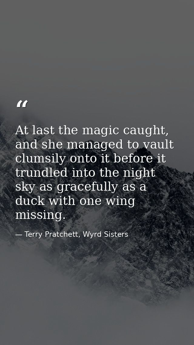 At last the magic caught, and she managed to vault clumsily onto it before it trundled into the night sky as gracefully  — Terry Pratchett, Wyrd Sisters