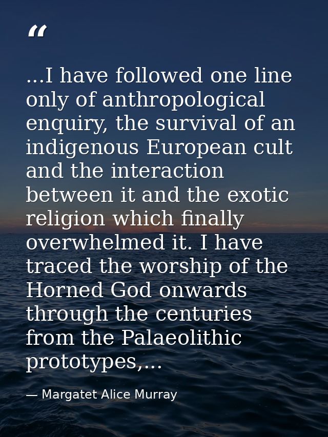 ...I have followed one line only of anthropological enquiry, the survival of an indigenous European cult and the interac — Margatet Alice Murray