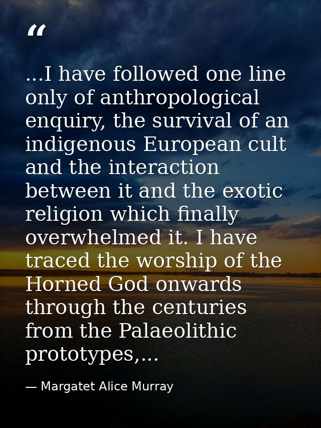 ...I have followed one line only of anthropological enquiry, the survival of an indigenous European cult and the interac — Margatet Alice Murray