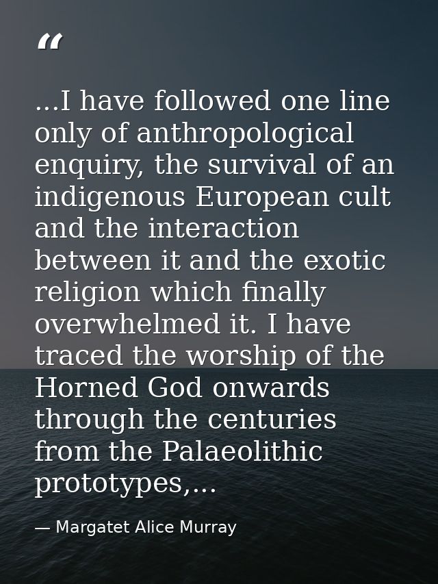 ...I have followed one line only of anthropological enquiry, the survival of an indigenous European cult and the interac — Margatet Alice Murray