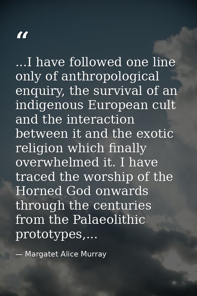 ...I have followed one line only of anthropological enquiry, the survival of an indigenous European cult and the interac — Margatet Alice Murray