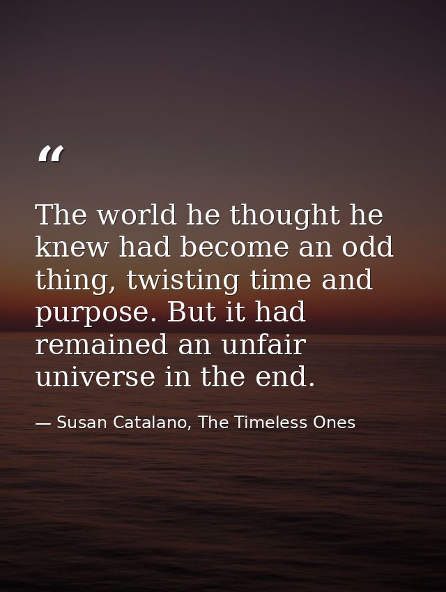 The world he thought he knew had become an odd thing, twisting time and purpose. But it had remained an unfair universe  — Susan Catalano, The Timeless Ones