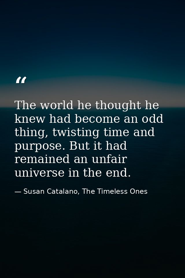 The world he thought he knew had become an odd thing, twisting time and purpose. But it had remained an unfair universe  — Susan Catalano, The Timeless Ones
