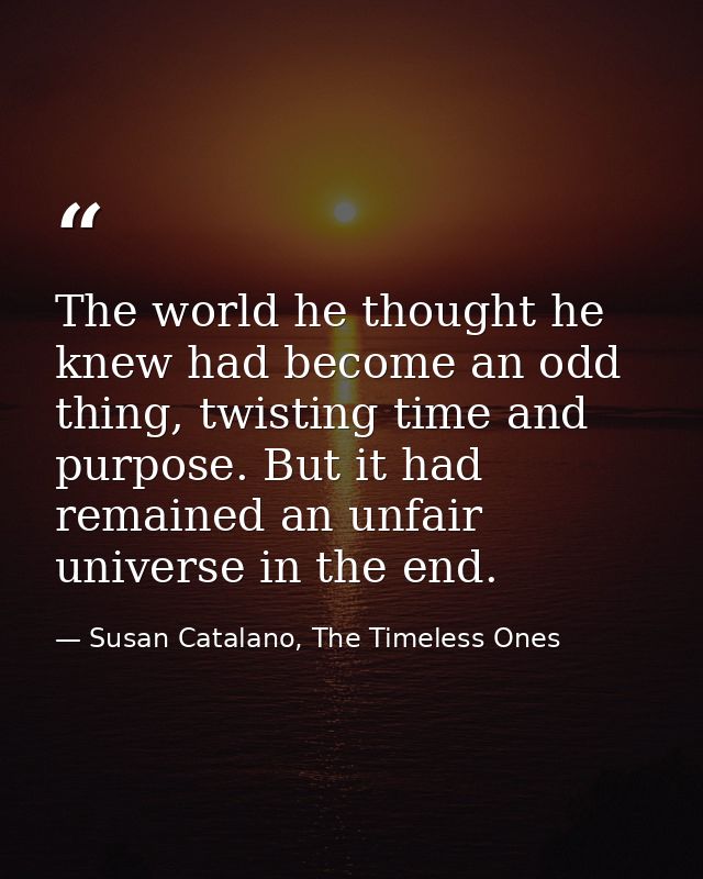 The world he thought he knew had become an odd thing, twisting time and purpose. But it had remained an unfair universe  — Susan Catalano, The Timeless Ones