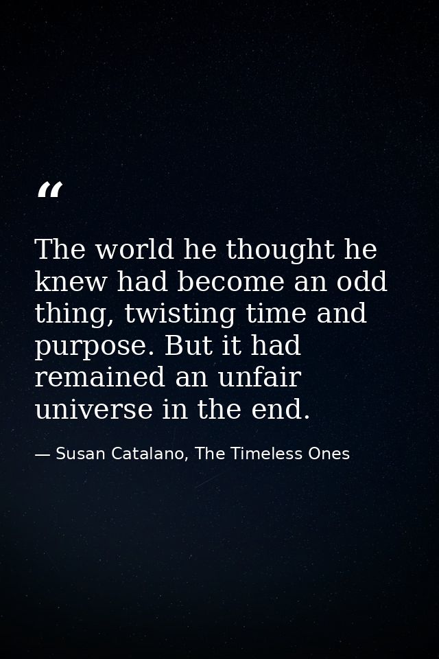 The world he thought he knew had become an odd thing, twisting time and purpose. But it had remained an unfair universe  — Susan Catalano, The Timeless Ones