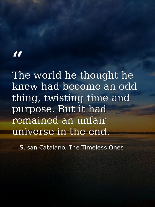 The world he thought he knew had become an odd thing, twisting time and purpose. But it had remained an unfair universe  — Susan Catalano, The Timeless Ones
