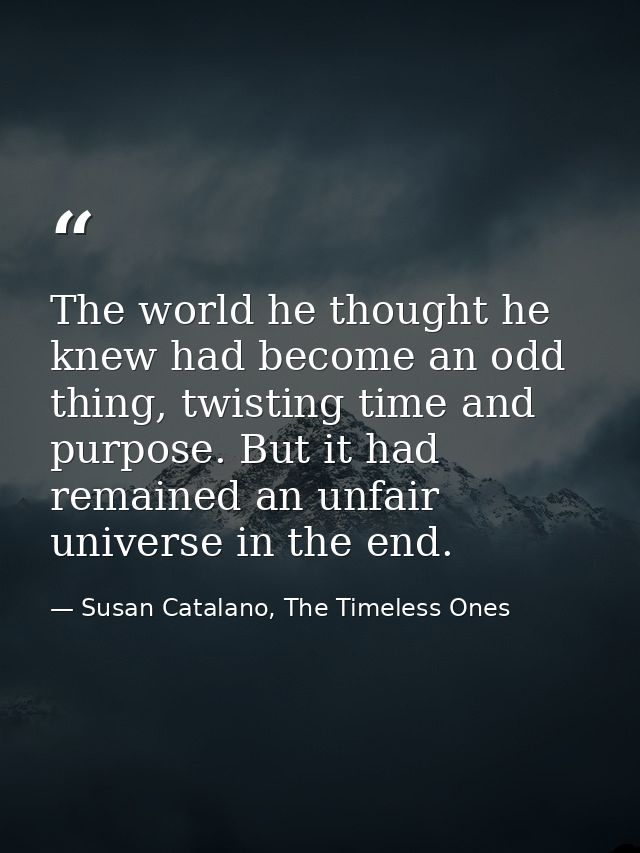 The world he thought he knew had become an odd thing, twisting time and purpose. But it had remained an unfair universe  — Susan Catalano, The Timeless Ones