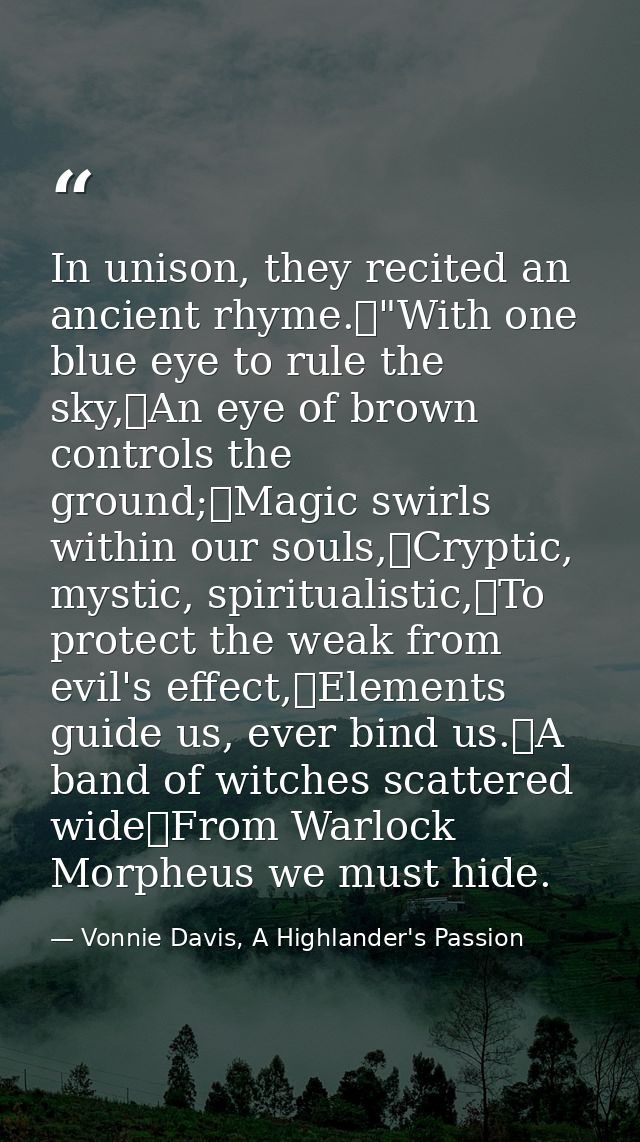 In unison, they recited an ancient rhyme.	"With one blue eye to rule the sky,	An eye of brown controls the ground;	Magic — Vonnie Davis, A Highlander's Passion