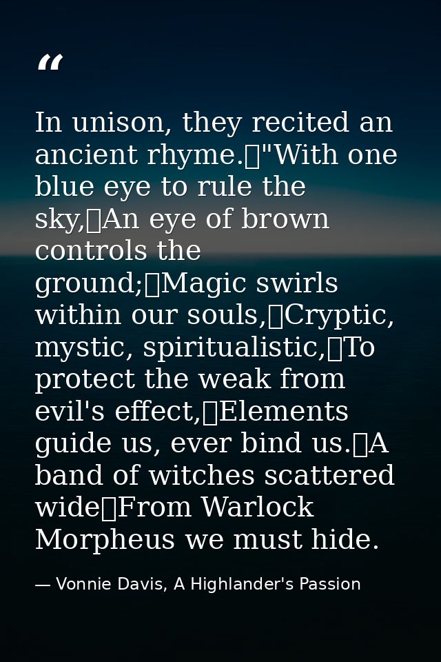 In unison, they recited an ancient rhyme.	"With one blue eye to rule the sky,	An eye of brown controls the ground;	Magic — Vonnie Davis, A Highlander's Passion