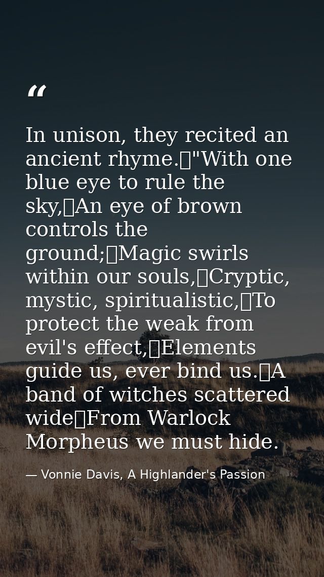 In unison, they recited an ancient rhyme.	"With one blue eye to rule the sky,	An eye of brown controls the ground;	Magic — Vonnie Davis, A Highlander's Passion