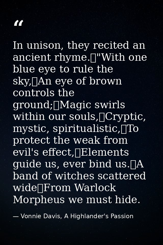 In unison, they recited an ancient rhyme.	"With one blue eye to rule the sky,	An eye of brown controls the ground;	Magic — Vonnie Davis, A Highlander's Passion