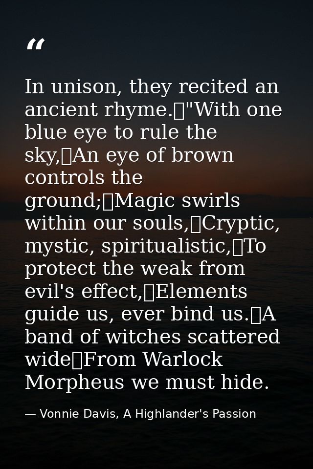 In unison, they recited an ancient rhyme.	"With one blue eye to rule the sky,	An eye of brown controls the ground;	Magic — Vonnie Davis, A Highlander's Passion