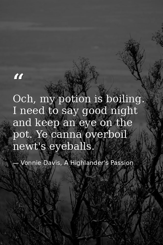 Och, my potion is boiling. I need to say good night and keep an eye on the pot. Ye canna overboil newt's eyeballs. — Vonnie Davis, A Highlander's Passion