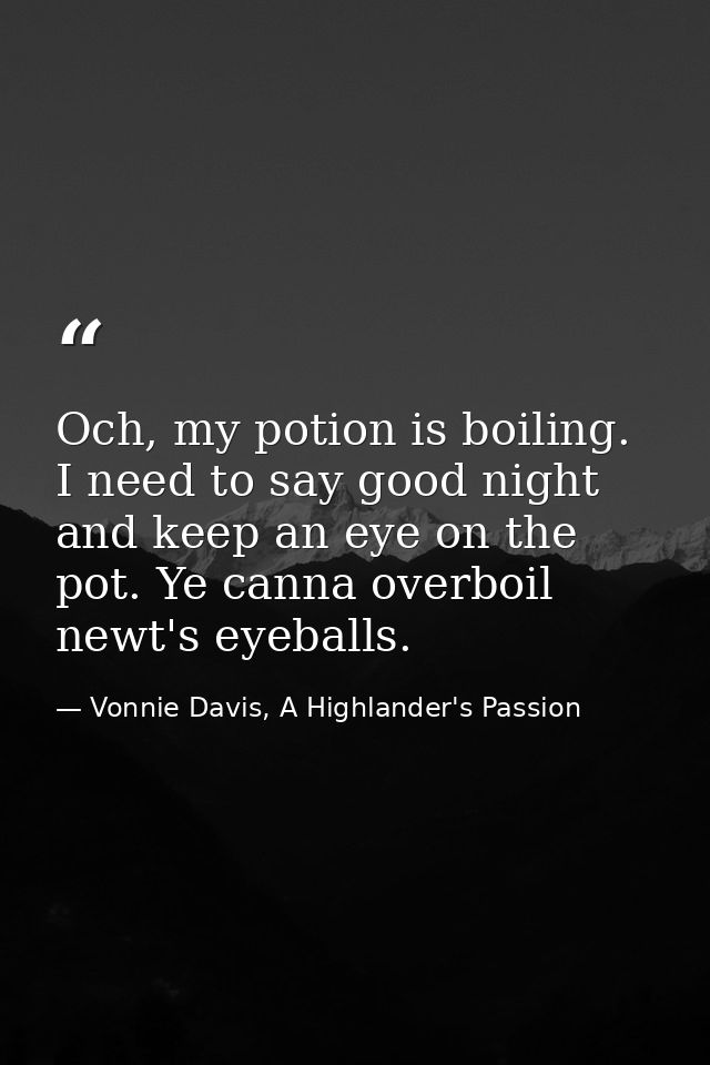 Och, my potion is boiling. I need to say good night and keep an eye on the pot. Ye canna overboil newt's eyeballs. — Vonnie Davis, A Highlander's Passion
