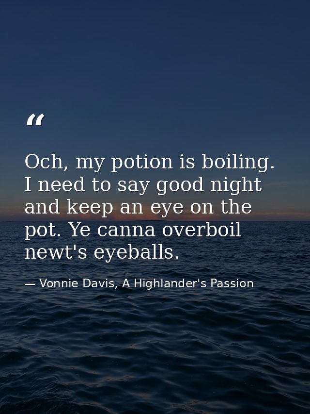 Och, my potion is boiling. I need to say good night and keep an eye on the pot. Ye canna overboil newt's eyeballs. — Vonnie Davis, A Highlander's Passion