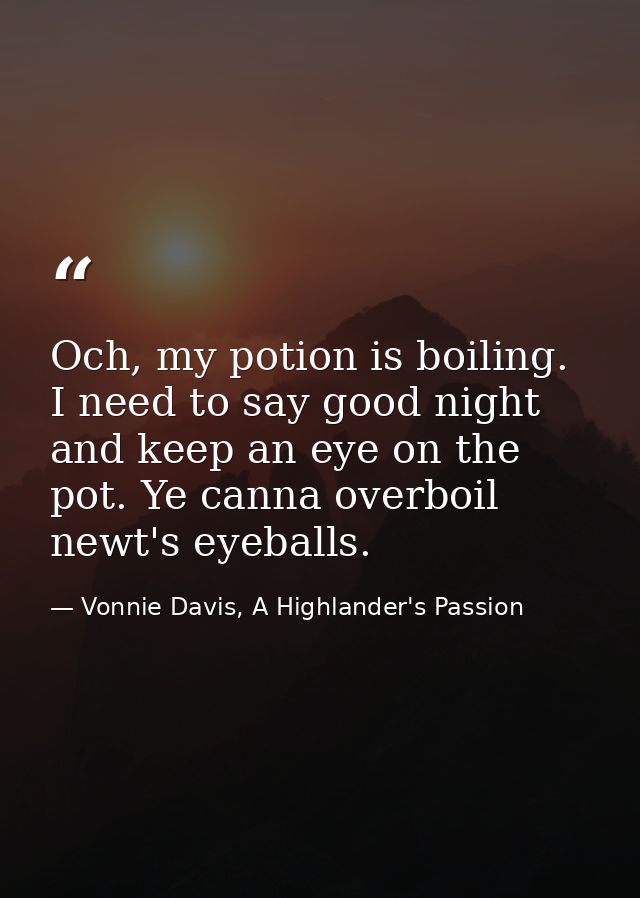 Och, my potion is boiling. I need to say good night and keep an eye on the pot. Ye canna overboil newt's eyeballs. — Vonnie Davis, A Highlander's Passion