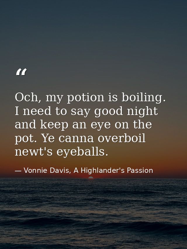 Och, my potion is boiling. I need to say good night and keep an eye on the pot. Ye canna overboil newt's eyeballs. — Vonnie Davis, A Highlander's Passion