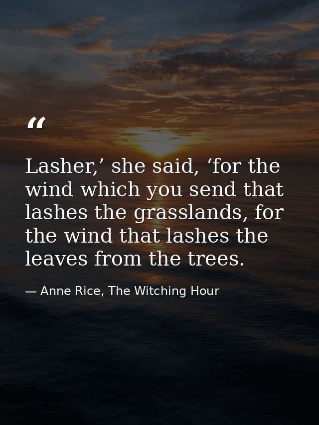 Lasher,’ she said, ‘for the wind which you send that lashes the grasslands, for the wind that lashes the leaves from the — Anne Rice, The Witching Hour