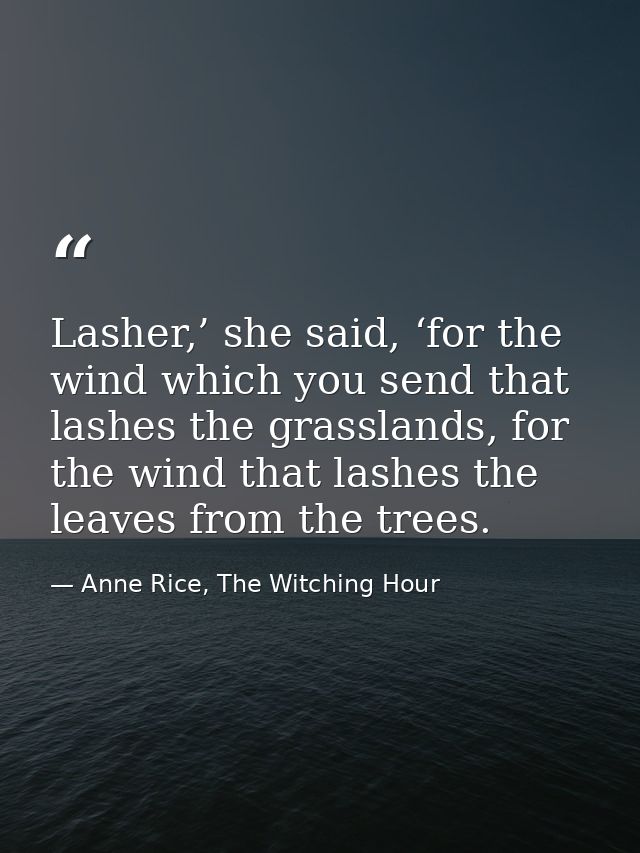 Lasher,’ she said, ‘for the wind which you send that lashes the grasslands, for the wind that lashes the leaves from the — Anne Rice, The Witching Hour