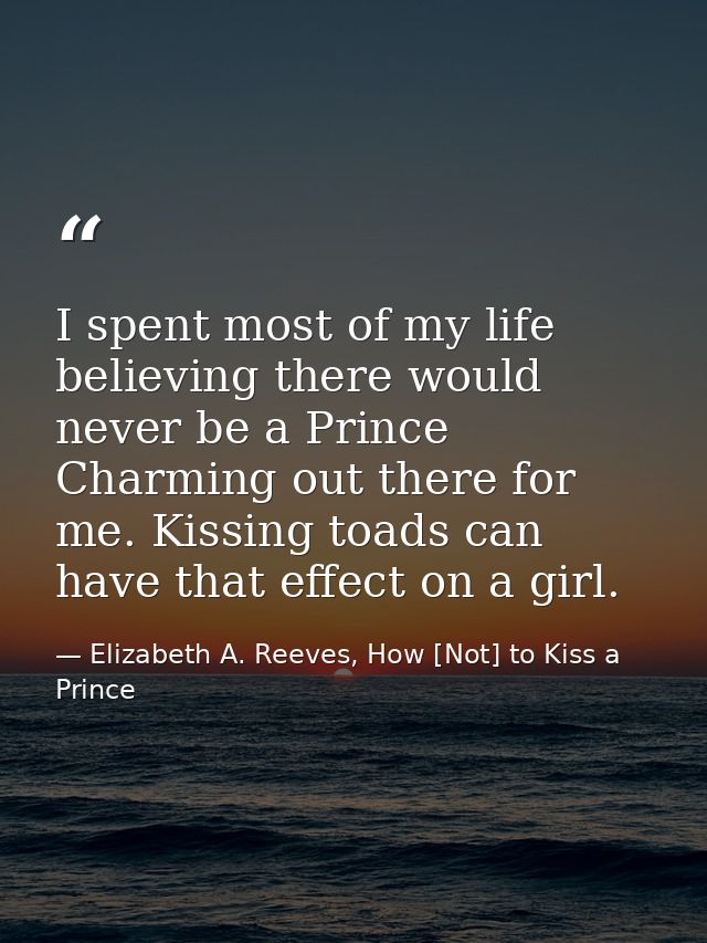 I spent most of my life believing there would never be a Prince Charming out there for me. Kissing toads can have that e — Elizabeth A. Reeves, How [Not] to Kiss a Prince