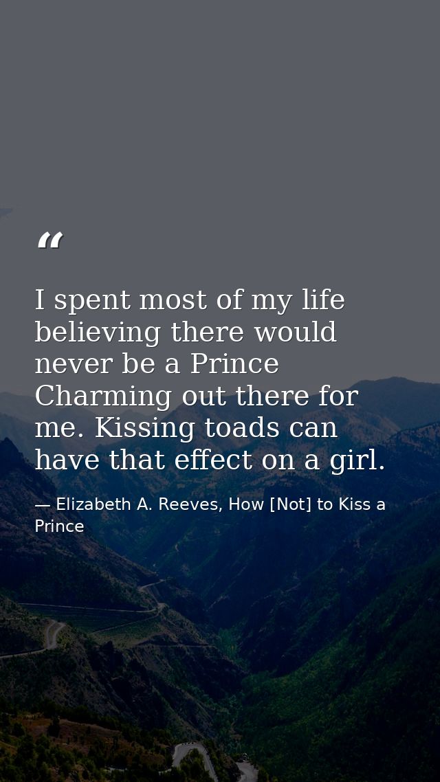 I spent most of my life believing there would never be a Prince Charming out there for me. Kissing toads can have that e — Elizabeth A. Reeves, How [Not] to Kiss a Prince