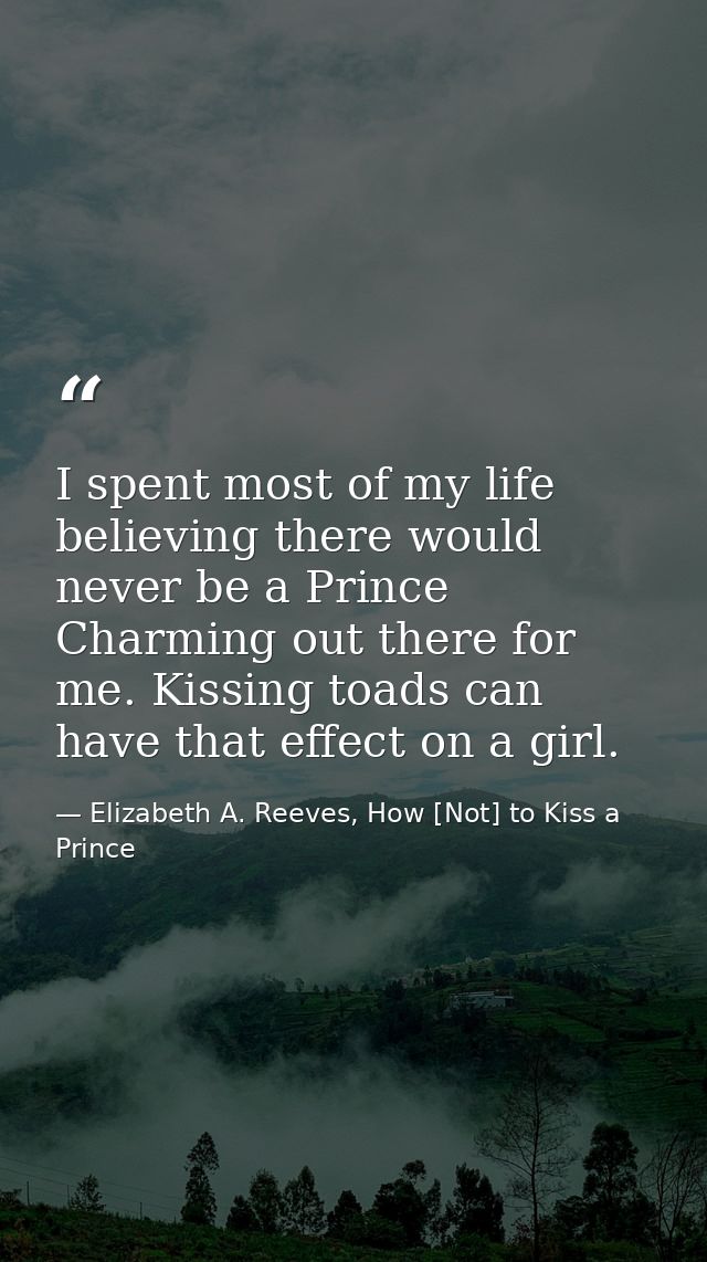 I spent most of my life believing there would never be a Prince Charming out there for me. Kissing toads can have that e — Elizabeth A. Reeves, How [Not] to Kiss a Prince