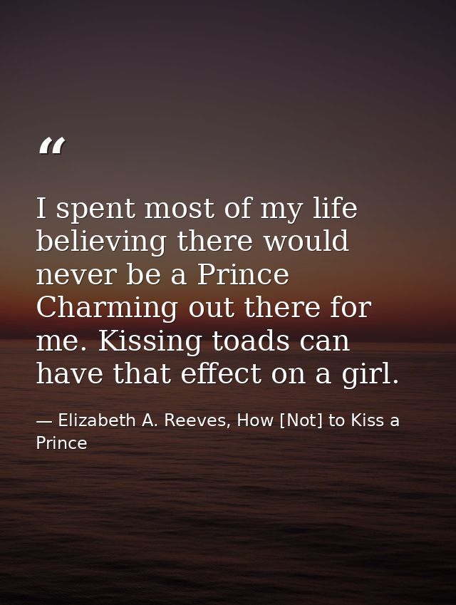 I spent most of my life believing there would never be a Prince Charming out there for me. Kissing toads can have that e — Elizabeth A. Reeves, How [Not] to Kiss a Prince