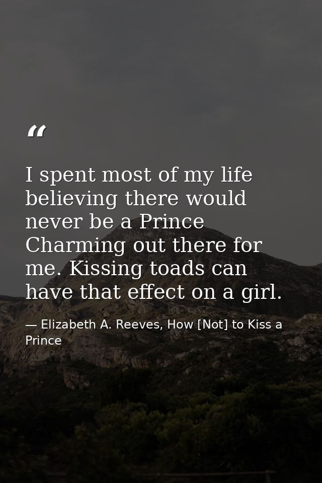 I spent most of my life believing there would never be a Prince Charming out there for me. Kissing toads can have that e — Elizabeth A. Reeves, How [Not] to Kiss a Prince