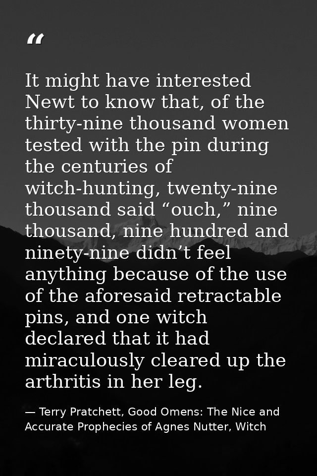 It might have interested Newt to know that, of the thirty-nine thousand women tested with the pin during the centuries o — Terry Pratchett, Good Omens: The Nice and Accurate Prophecies of Agnes Nutter, Witch