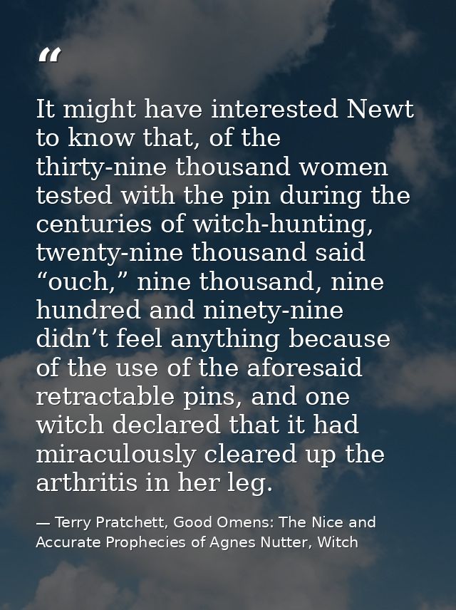 It might have interested Newt to know that, of the thirty-nine thousand women tested with the pin during the centuries o — Terry Pratchett, Good Omens: The Nice and Accurate Prophecies of Agnes Nutter, Witch