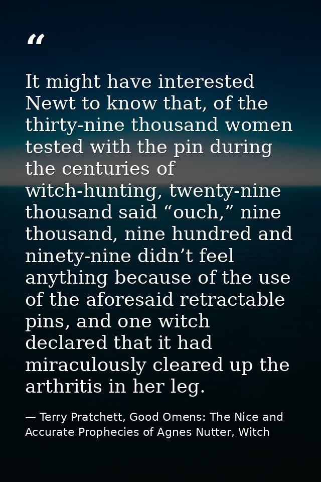 It might have interested Newt to know that, of the thirty-nine thousand women tested with the pin during the centuries o — Terry Pratchett, Good Omens: The Nice and Accurate Prophecies of Agnes Nutter, Witch