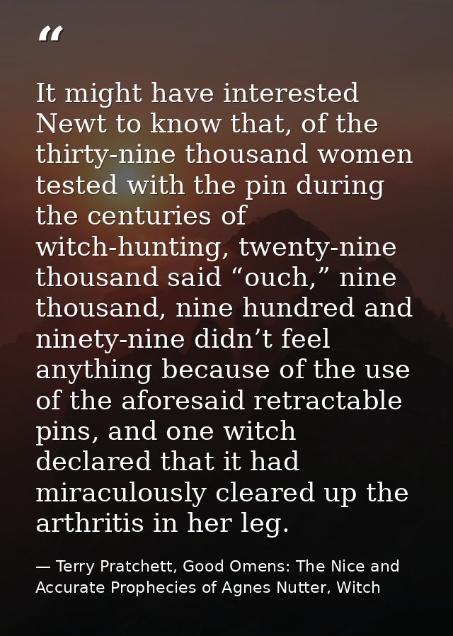 It might have interested Newt to know that, of the thirty-nine thousand women tested with the pin during the centuries o — Terry Pratchett, Good Omens: The Nice and Accurate Prophecies of Agnes Nutter, Witch