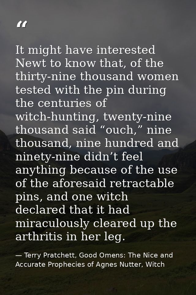 It might have interested Newt to know that, of the thirty-nine thousand women tested with the pin during the centuries o — Terry Pratchett, Good Omens: The Nice and Accurate Prophecies of Agnes Nutter, Witch