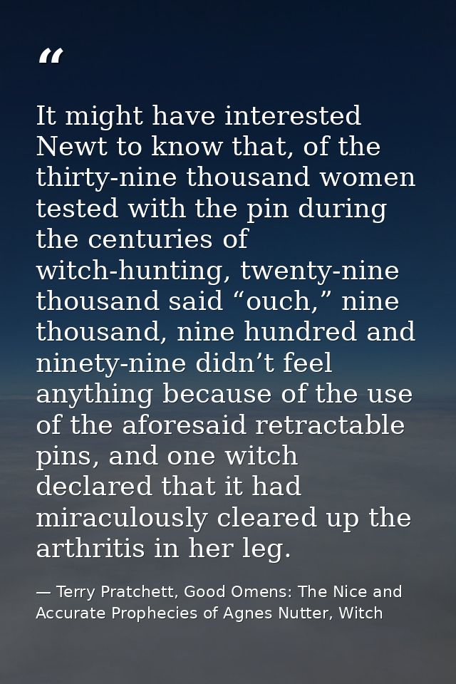 It might have interested Newt to know that, of the thirty-nine thousand women tested with the pin during the centuries o — Terry Pratchett, Good Omens: The Nice and Accurate Prophecies of Agnes Nutter, Witch