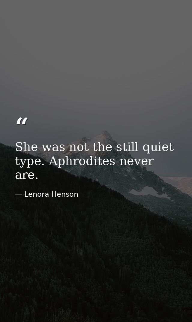 She was not the still quiet type. Aphrodites never are. — Lenora Henson