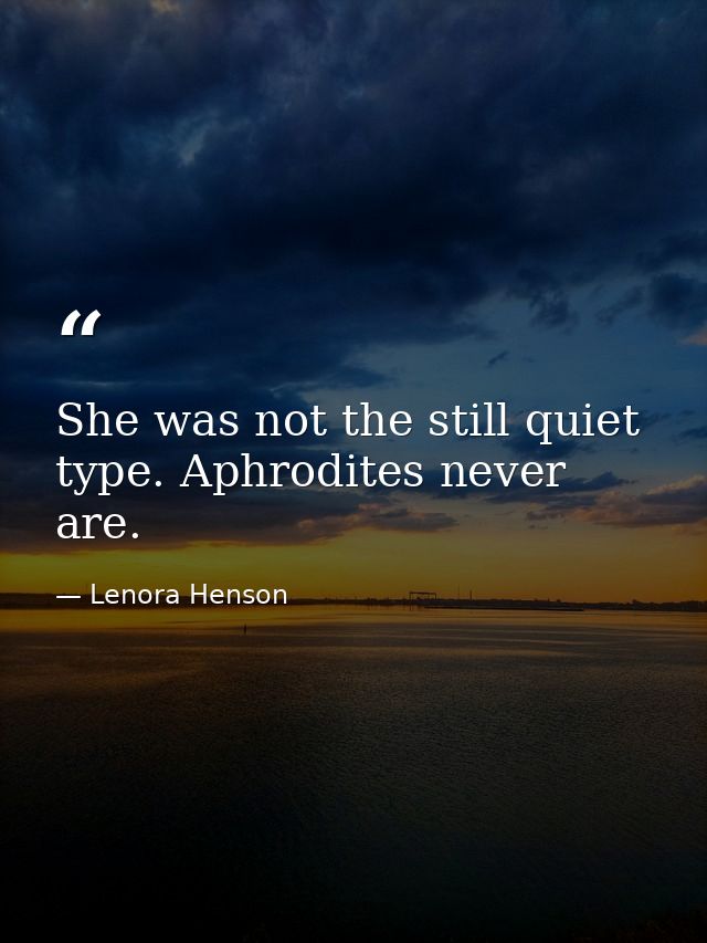 She was not the still quiet type. Aphrodites never are. — Lenora Henson