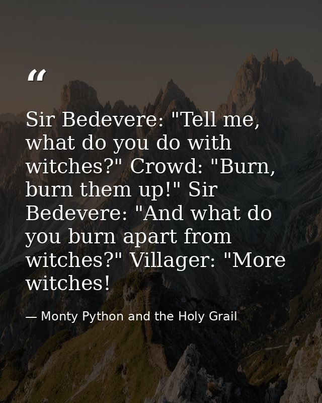 Sir Bedevere: "Tell me, what do you do with witches?" Crowd: "Burn, burn them up!" Sir Bedevere: "And what do you burn a — Monty Python and the Holy Grail