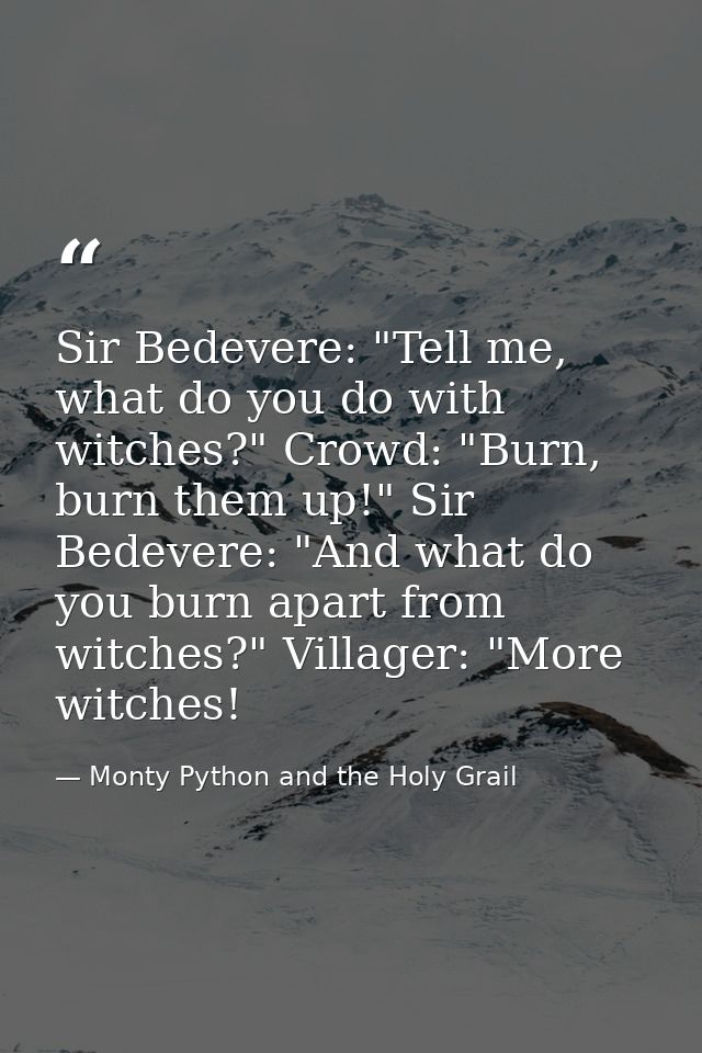 Sir Bedevere: "Tell me, what do you do with witches?" Crowd: "Burn, burn them up!" Sir Bedevere: "And what do you burn a — Monty Python and the Holy Grail
