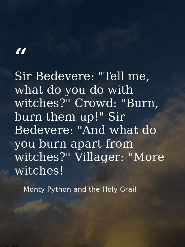 Sir Bedevere: "Tell me, what do you do with witches?" Crowd: "Burn, burn them up!" Sir Bedevere: "And what do you burn a — Monty Python and the Holy Grail