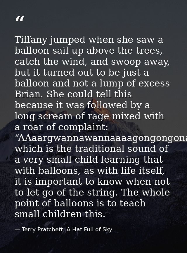 Tiffany jumped when she saw a balloon sail up above the trees, catch the wind, and swoop away, but it turned out to be j — Terry Pratchett, A Hat Full of Sky