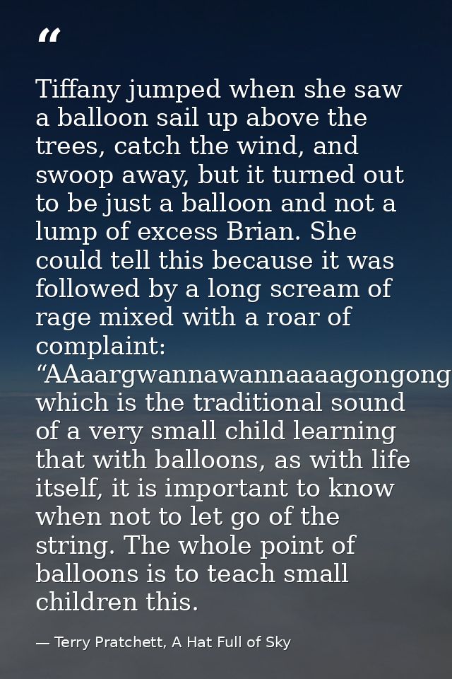Tiffany jumped when she saw a balloon sail up above the trees, catch the wind, and swoop away, but it turned out to be j — Terry Pratchett, A Hat Full of Sky