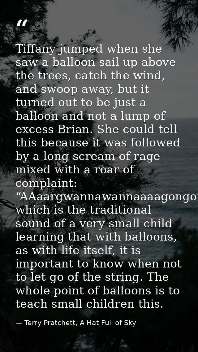 Tiffany jumped when she saw a balloon sail up above the trees, catch the wind, and swoop away, but it turned out to be j — Terry Pratchett, A Hat Full of Sky
