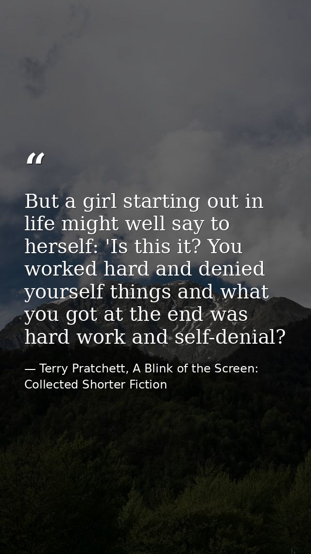 But a girl starting out in life might well say to herself: 'Is this it? You worked hard and denied yourself things and w — Terry Pratchett, A Blink of the Screen: Collected Shorter Fiction