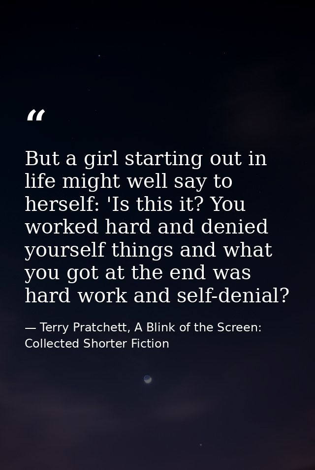 But a girl starting out in life might well say to herself: 'Is this it? You worked hard and denied yourself things and w — Terry Pratchett, A Blink of the Screen: Collected Shorter Fiction