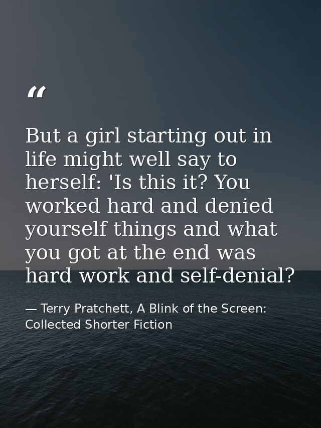 But a girl starting out in life might well say to herself: 'Is this it? You worked hard and denied yourself things and w — Terry Pratchett, A Blink of the Screen: Collected Shorter Fiction
