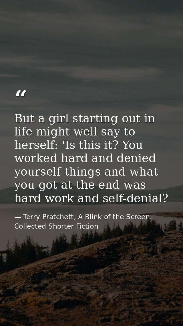 But a girl starting out in life might well say to herself: 'Is this it? You worked hard and denied yourself things and w — Terry Pratchett, A Blink of the Screen: Collected Shorter Fiction