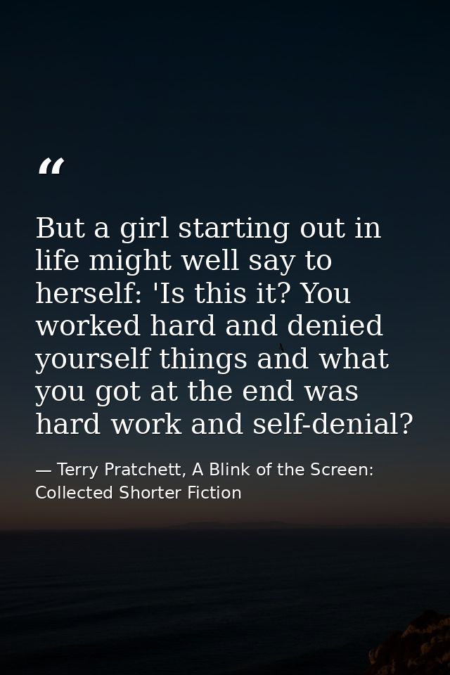 But a girl starting out in life might well say to herself: 'Is this it? You worked hard and denied yourself things and w — Terry Pratchett, A Blink of the Screen: Collected Shorter Fiction